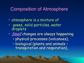 Composition of Atmosphere atmosphere is a mixture of gases, solid particles, water droplets Small  changes are always happening  physical processes (volcanoes),  biological (plants and animals – transpiration and respiration),  