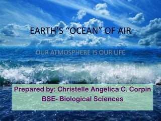 EARTH’S “OCEAN” OF AIR
Prepared by: Christelle Angelica C. Corpin
BSE- Biological Sciences
OUR ATMOSPHERE IS OUR LIFE
 