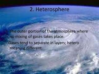 2. Heterosphere
• The outer portion of the atmosphere where
no mixing of gases takes place.
- Gases tend to separate in la...