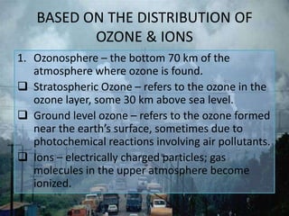 BASED ON THE DISTRIBUTION OF
OZONE & IONS
1. Ozonosphere – the bottom 70 km of the
atmosphere where ozone is found.
 Stra...