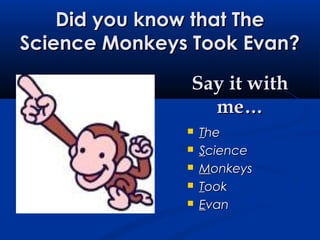 Did you know that TheDid you know that The
Science Monkeys Took Evan?Science Monkeys Took Evan?
 TThehe
 SSciencecience
 MMonkeysonkeys
 TTookook
 EEvanvan
Say it withSay it with
me…me…
 