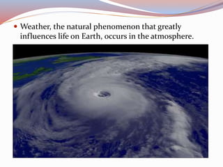  Weather, the natural phenomenon that greatly
influences life on Earth, occurs in the atmosphere.
 