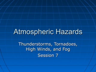 Atmospheric HazardsAtmospheric Hazards
Thunderstorms, Tornadoes,Thunderstorms, Tornadoes,
High Winds, and FogHigh Winds, and Fog
Session 7Session 7
 