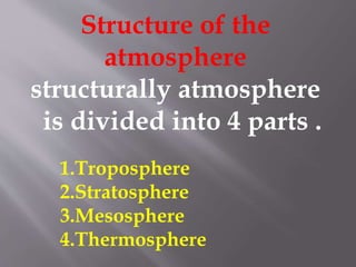 Structure of the
atmosphere
structurally atmosphere
is divided into 4 parts .
1.Troposphere
2.Stratosphere
3.Mesosphere
4.Thermosphere
 