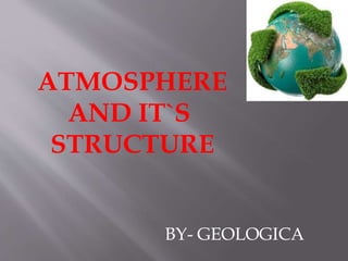 BY- GEOLOGICA
ATMOSPHERE
AND IT`S
STRUCTURE
 