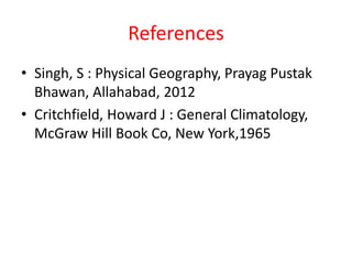 References
• Singh, S : Physical Geography, Prayag Pustak
Bhawan, Allahabad, 2012
• Critchfield, Howard J : General Climatology,
McGraw Hill Book Co, New York,1965
 