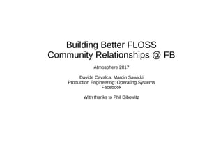 Building Better FLOSS
Community Relationships @ FB
Atmosphere 2017
Davide Cavalca, Marcin Sawicki
Production Engineering: Operating Systems
Facebook
With thanks to Phil Dibowitz
 