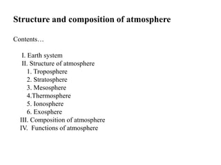 Structure and composition of atmosphere
Contents…
I. Earth system
II. Structure of atmosphere
1. Troposphere
2. Stratosphere
3. Mesosphere
4.Thermosphere
5. Ionosphere
6. Exosphere
III. Composition of atmosphere
IV. Functions of atmosphere
 