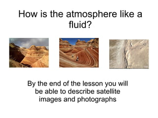 How is the atmosphere like a fluid? By the end of the lesson you will be able to describe satellite images and photographs 