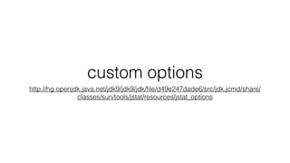 custom options
http://hg.openjdk.java.net/jdk9/jdk9/jdk/file/d49e247dade6/src/jdk.jcmd/share/
classes/sun/tools/jstat/resources/jstat_options