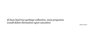 If Java had true garbage collection, most programs
would delete themselves upon execution
Robert Sewell