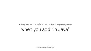 every known problem becomes completely new
when you add “in Java”
stolen from: @mryapee