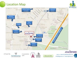 Call us : 9619755368/9619667575 
info@bigmove.in | www.bigmove.in 
Location Map 
D MART 
Kalidas Sports 
Complex 
A Project By: In association 
Nahur 
Station 
Mulund 
Station 
with: Mulund (W) 
Nirmal 
Lifestyle Mall 
Fortis 
Hospital 
Jain 
Temple 
Proposed 
Jain Temple 
Proposed 
Store 
 