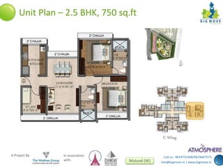 Call us : 9619755368/9619667575 
info@bigmove.in | www.bigmove.in 
Unit Plan – 2.5 BHK, 750 sq.ft 
A Project By: In association 
with: Mulund (W) 
 