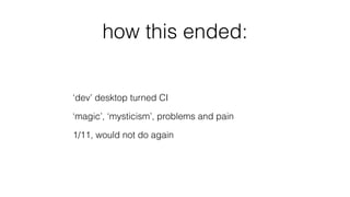 how this ended:
‘dev’ desktop turned CI
‘magic’, ‘mysticism’, problems and pain
1/11, would not do again
 