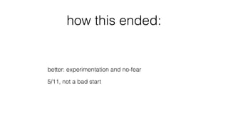 how this ended:
better: experimentation and no-fear
5/11, not a bad start
 