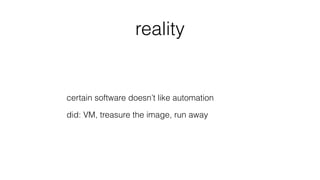 reality
certain software doesn’t like automation
did: VM, treasure the image, run away
 