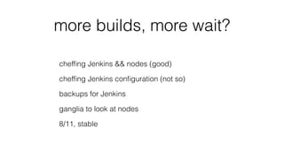 more builds, more wait?
chefﬁng Jenkins && nodes (good)
chefﬁng Jenkins conﬁguration (not so)
backups for Jenkins
ganglia to look at nodes
8/11, stable
 