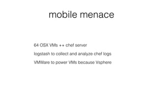 mobile menace
64 OSX VMs ++ chef server
logstash to collect and analyze chef logs
VMWare to power VMs because Vsphere
 