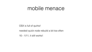 mobile menace
OSX is full of quirks!
needed quick node rebuild a bit too often
10 - 1/11, it still works!
 