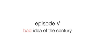 episode V
bad idea of the century
 