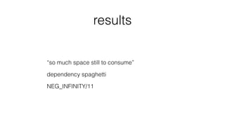 results
“so much space still to consume”
dependency spaghetti
NEG_INFINITY/11
 