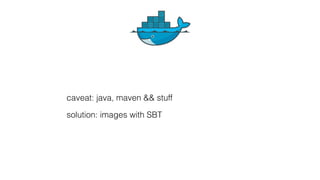 caveat: java, maven && stuff
solution: images with SBT
 