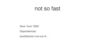 not so fast
Devs “love” OSX!
Dependencies
boot2docker runs out of…
 