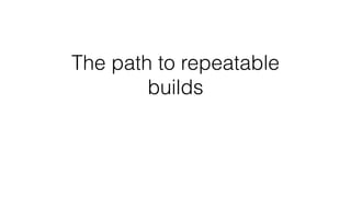 The path to repeatable
builds
 