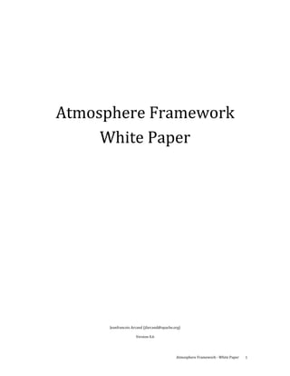  
 




 
    Atmosphere Framework 
         White Paper 

 
 

 

 

 

 

 

 

 

 

 

 

 

 

 

          Jeanfrancois Arcand (jfarcand@apache.org) 

                         Version 0.6 




                                                 Atmosphere Framework ‐ White Paper    1 
 