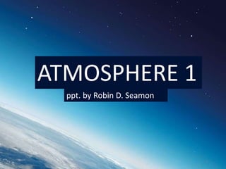 1
ATMOSPHERE 1
ppt. by Robin D. Seamon
 