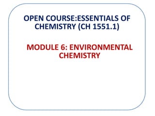 OPEN COURSE:ESSENTIALS OF
CHEMISTRY (CH 1551.1)
MODULE 6: ENVIRONMENTAL
CHEMISTRY
 