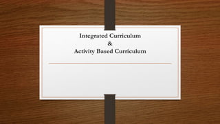 Integrated Curriculum
&
Activity Based Curriculum
 