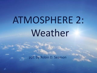 1
ATMOSPHERE 2:
Weather
ppt. by Robin D. Seamon
 