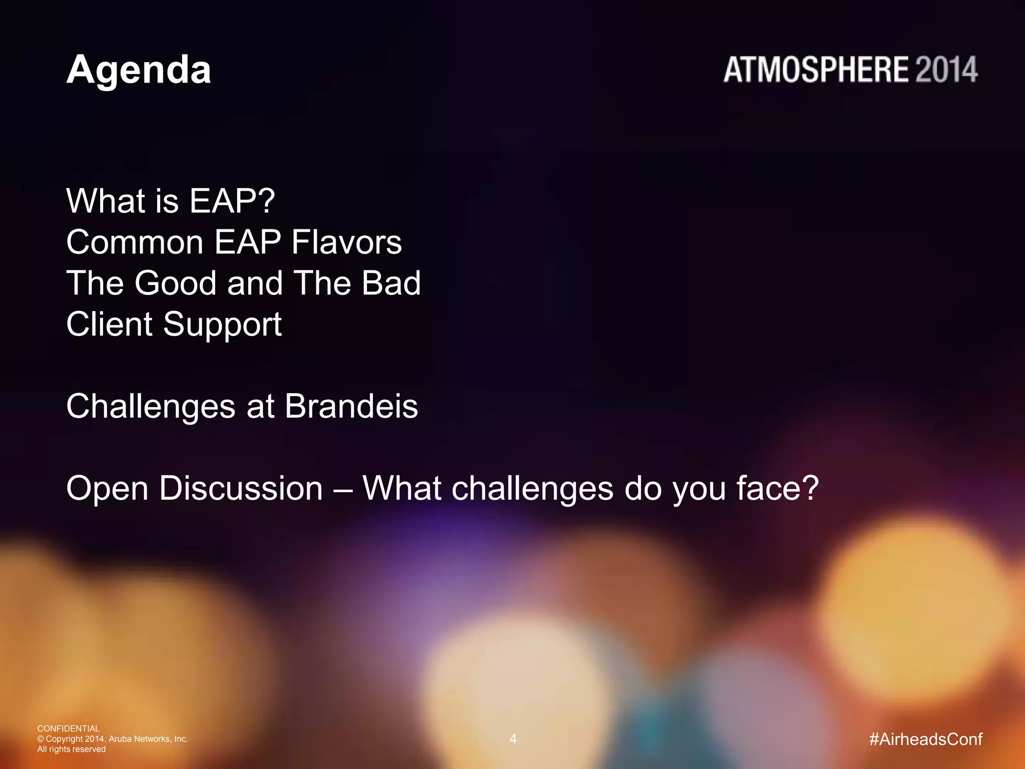 CONFIDENTIAL
© Copyright 2014. Aruba Networks, Inc.
All rights reserved
4 #AirheadsConf
Agenda
What is EAP?
Common EAP Flavors
The Good and The Bad
Client Support
Challenges at Brandeis
Open Discussion – What challenges do you face?
 
