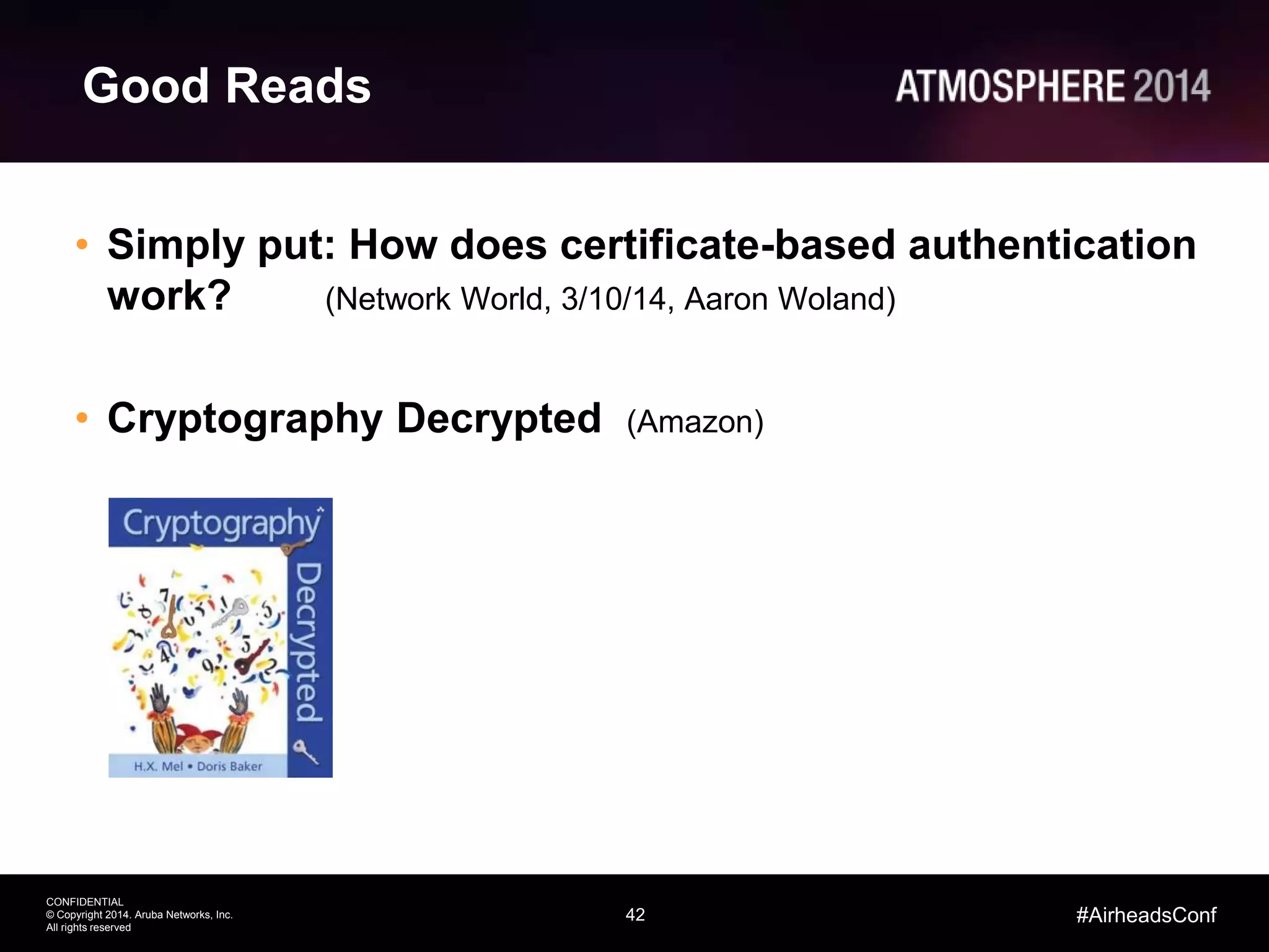 42
CONFIDENTIAL
© Copyright 2014. Aruba Networks, Inc.
All rights reserved
#AirheadsConf
Good Reads
• Simply put: How does certificate-based authentication
work? (Network World, 3/10/14, Aaron Woland)
• Cryptography Decrypted (Amazon)
 