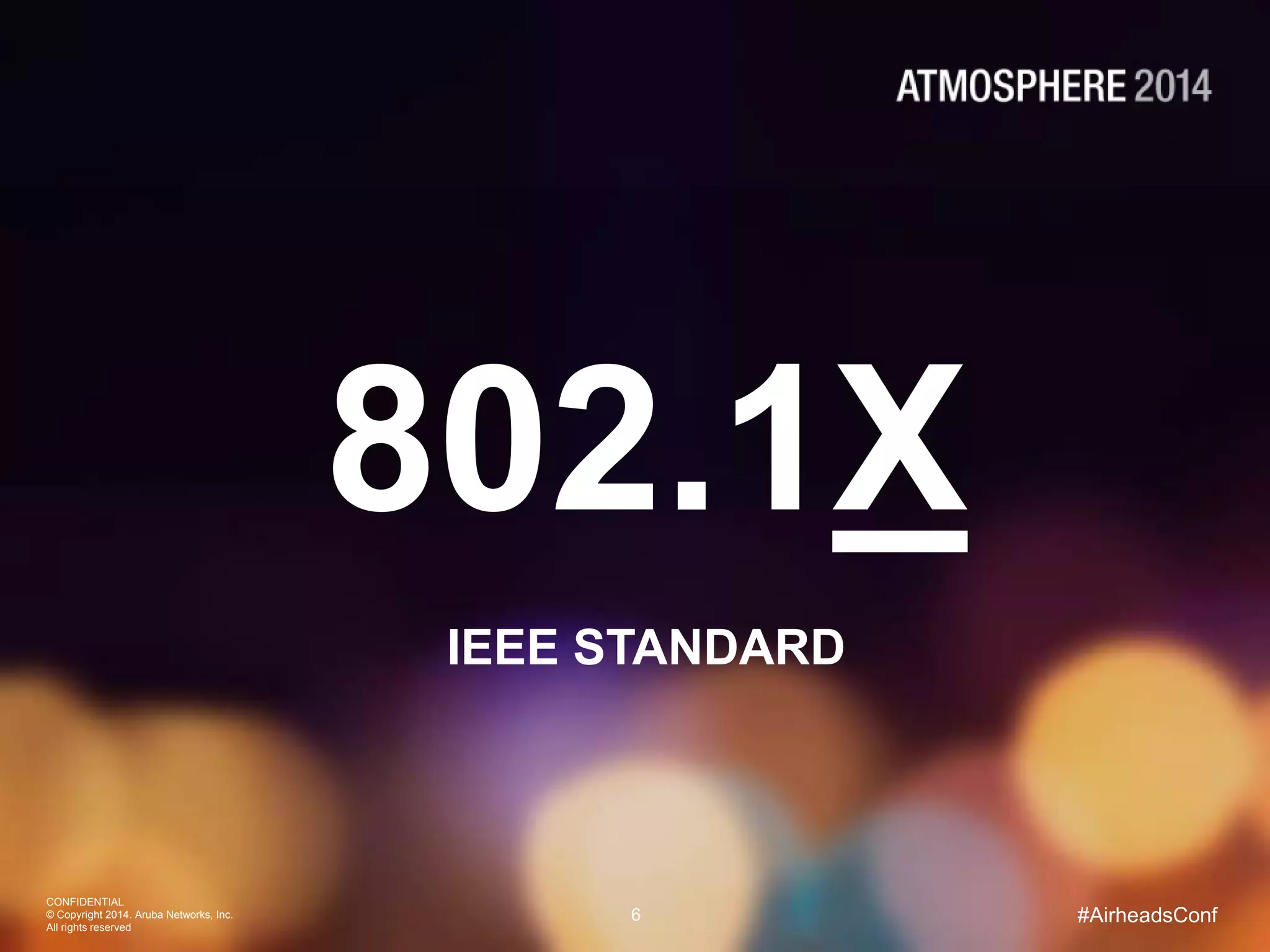 CONFIDENTIAL
© Copyright 2014. Aruba Networks, Inc.
All rights reserved
6 #AirheadsConf
802.1X
IEEE STANDARD
 