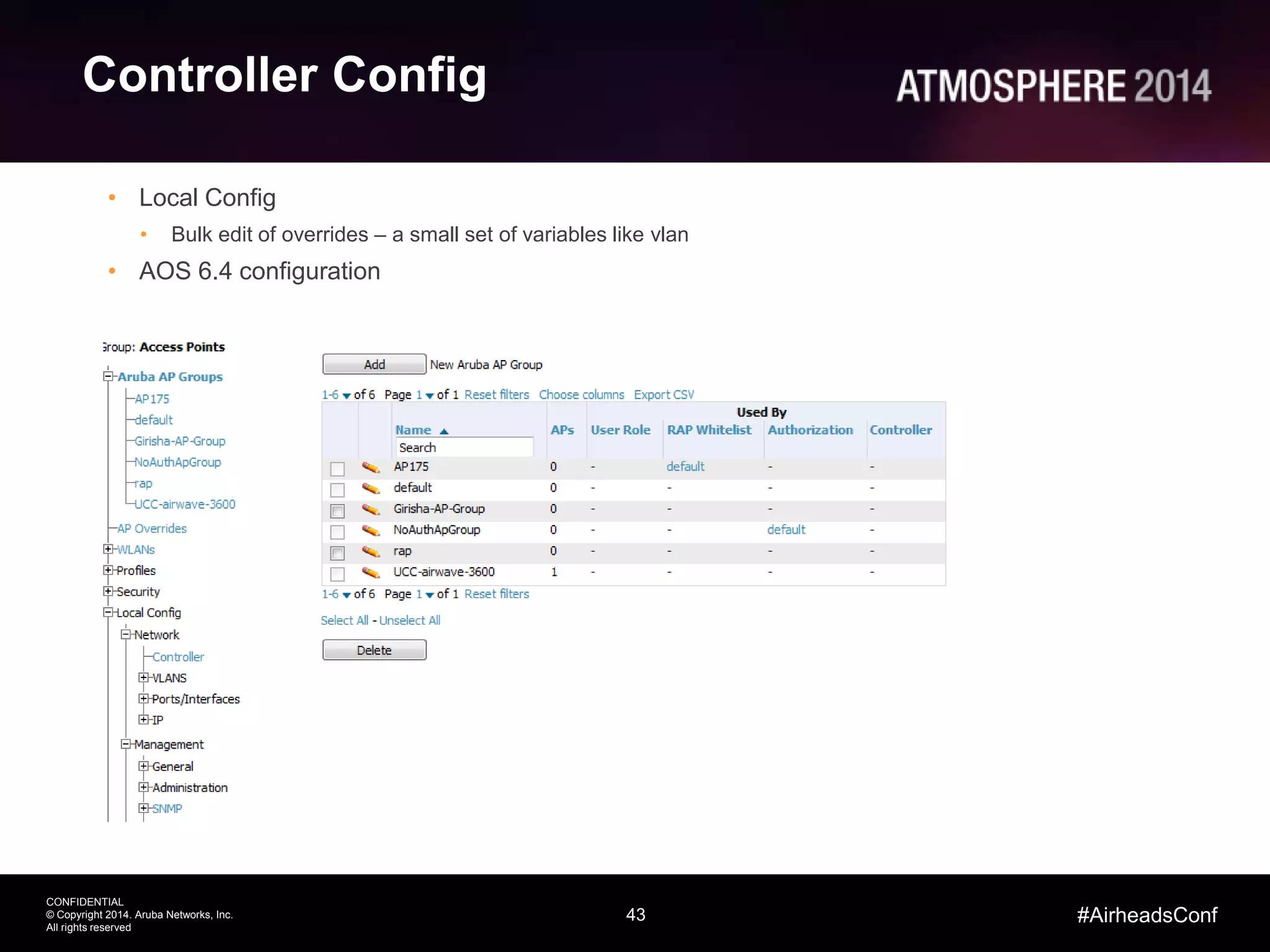 43
CONFIDENTIAL
© Copyright 2014. Aruba Networks, Inc.
All rights reserved
#AirheadsConf
Controller Config
• Local Config
• Bulk edit of overrides – a small set of variables like vlan
• AOS 6.4 configuration
 