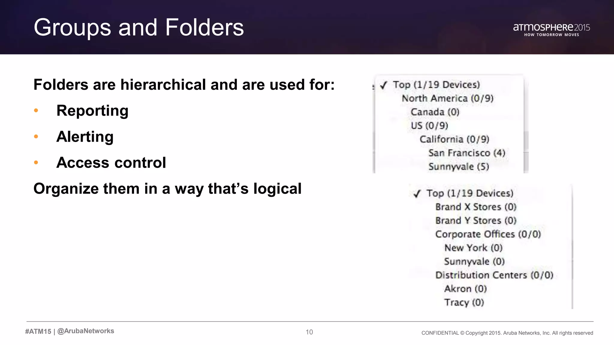 10 CONFIDENTIAL © Copyright 2015. Aruba Networks, Inc. All rights reserved#ATM15 |
Transition Content
Groups and Folders
Folders are hierarchical and are used for:
• Reporting
• Alerting
• Access control
Organize them in a way that’s logical
@ArubaNetworks
 