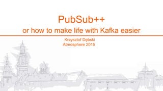 Krzysztof Dębski
Atmosphere 2015
PubSub++
or how to make life with Kafka easier
 