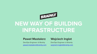 NEW WAY OF BUILDING
INFRASTRUCTURE
Paweł Mastalerz
DevOps Engineer @ Brainly
pawel.mastalerz@brainly.com
Wojciech Inglot 
DevOps Engineer @ Brainly
wojciech.inglot@brainly.com
 