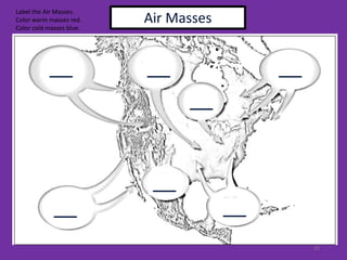 25
Air Masses
___
Label the Air Masses.
Color warm masses red.
Color cold masses blue.
_________
___
______
 