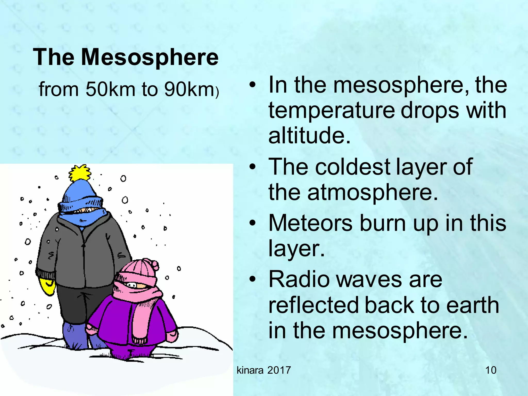 • In the mesosphere, the
temperature drops with
altitude.
• The coldest layer of
the atmosphere.
• Meteors burn up in this
layer.
• Radio waves are
reflected back to earth
in the mesosphere.
The Mesosphere
from 50km to 90km)
kinara 2017 10
 