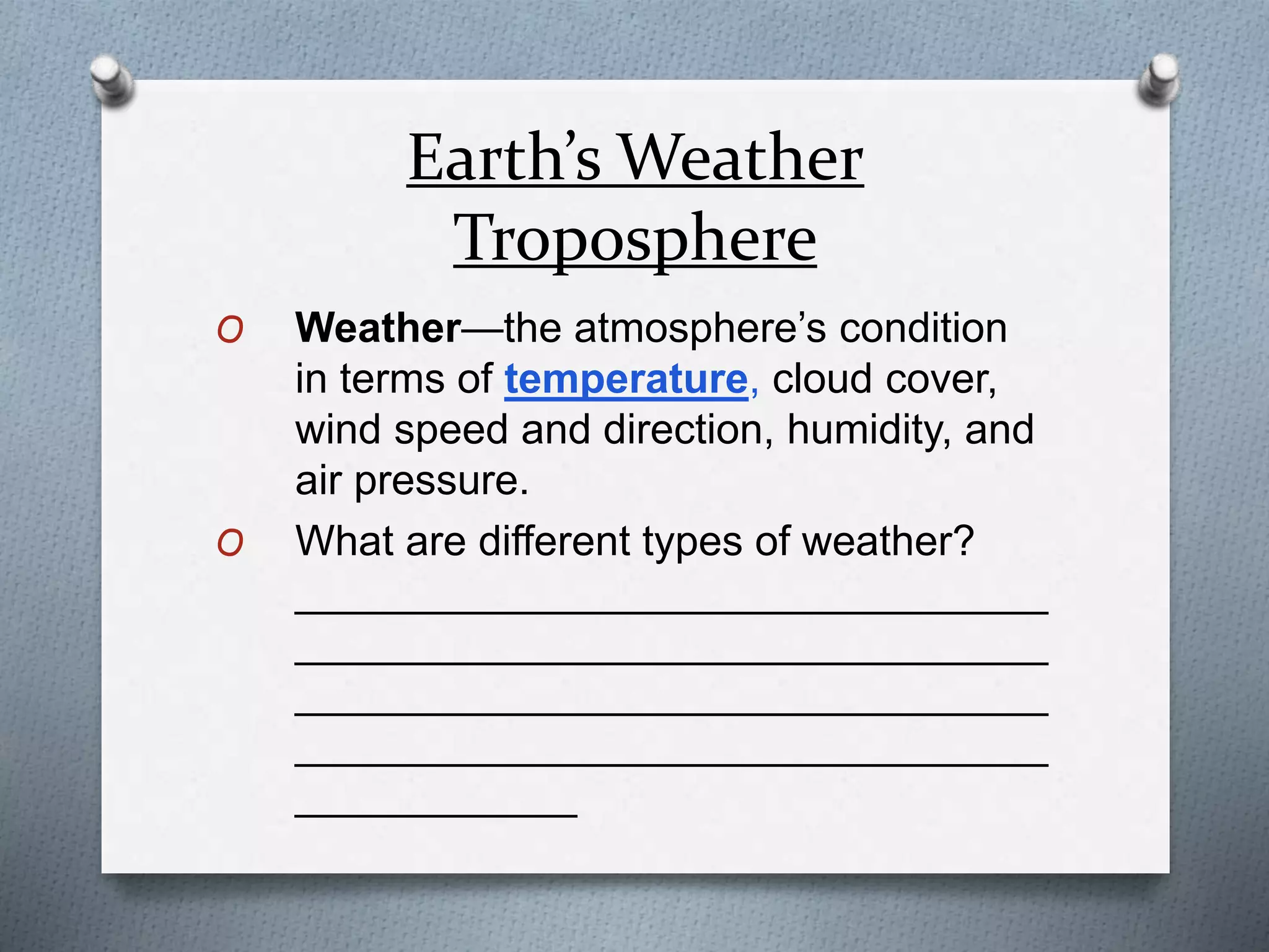 Earth’s Weather
Troposphere
O Weather—the atmosphere’s condition
in terms of temperature, cloud cover,
wind speed and direction, humidity, and
air pressure.
O What are different types of weather?
________________________________
________________________________
________________________________
________________________________
____________
 