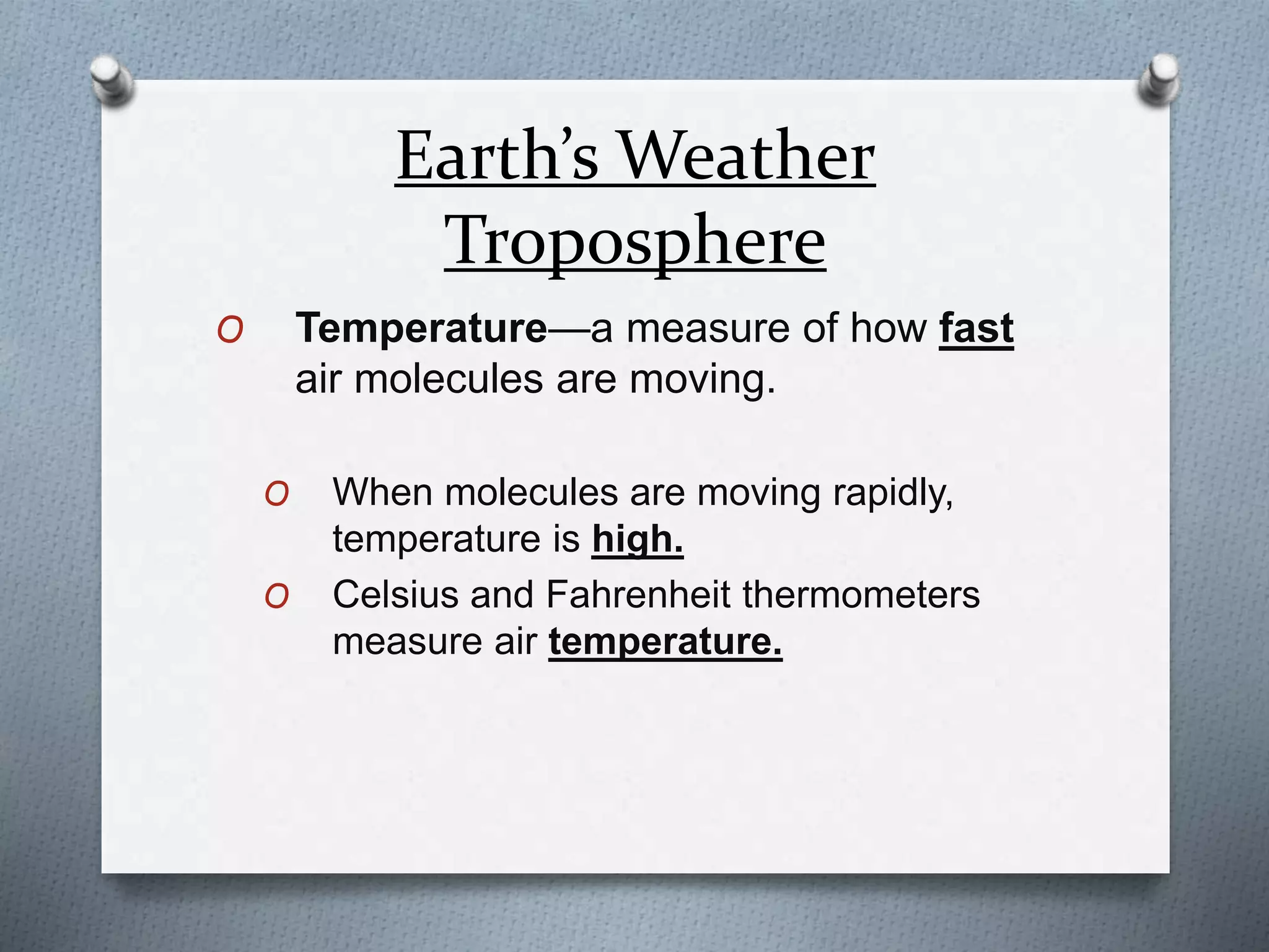 Earth’s Weather
Troposphere
O Temperature—a measure of how fast
air molecules are moving.
O When molecules are moving rapidly,
temperature is high.
O Celsius and Fahrenheit thermometers
measure air temperature.
 