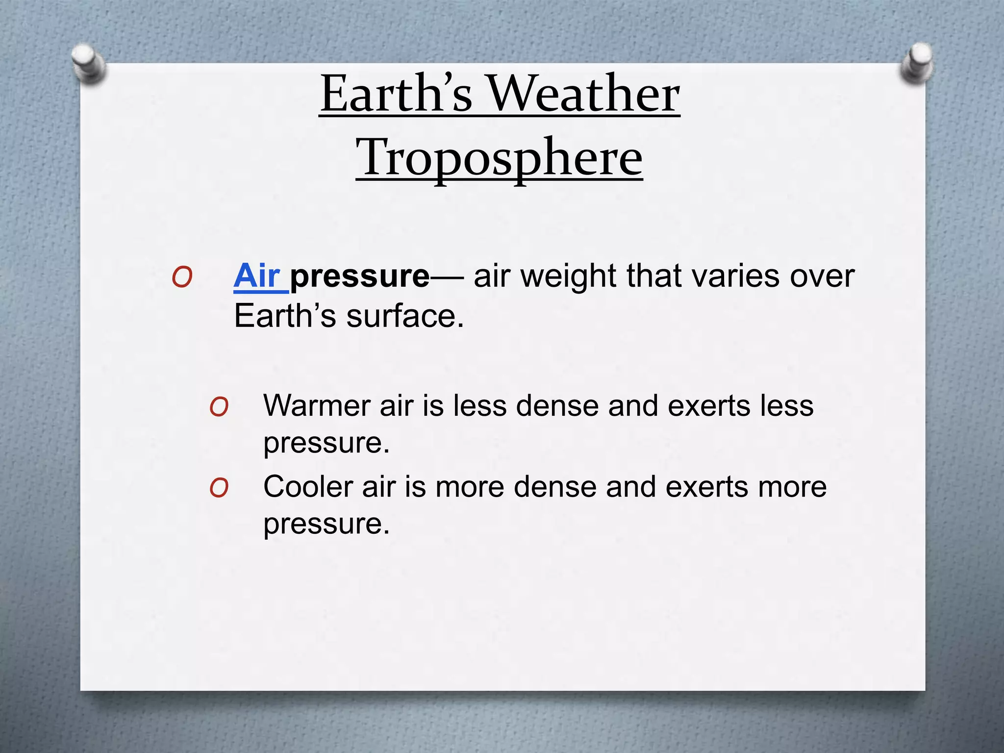 Earth’s Weather
Troposphere
O Air pressure— air weight that varies over
Earth’s surface.
O Warmer air is less dense and exerts less
pressure.
O Cooler air is more dense and exerts more
pressure.
 