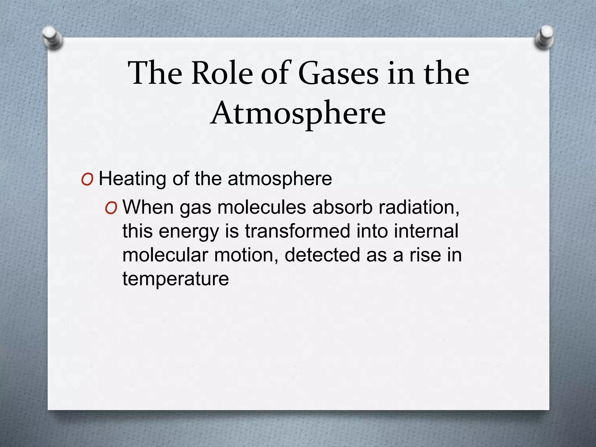 The Role of Gases in the
Atmosphere
O Heating of the atmosphere
O When gas molecules absorb radiation,
this energy is transformed into internal
molecular motion, detected as a rise in
temperature
 