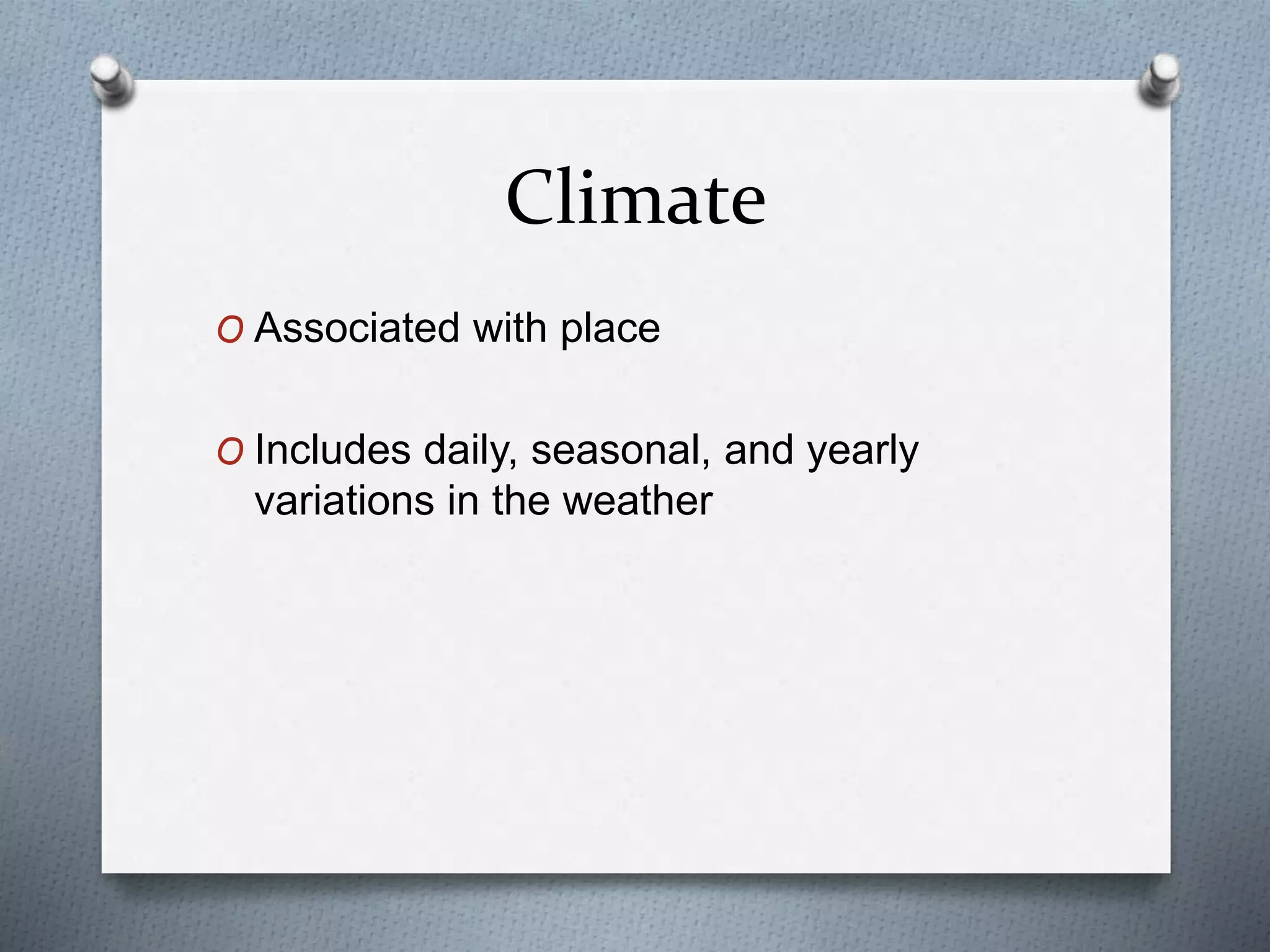 Climate
O Associated with place
O Includes daily, seasonal, and yearly
variations in the weather
 