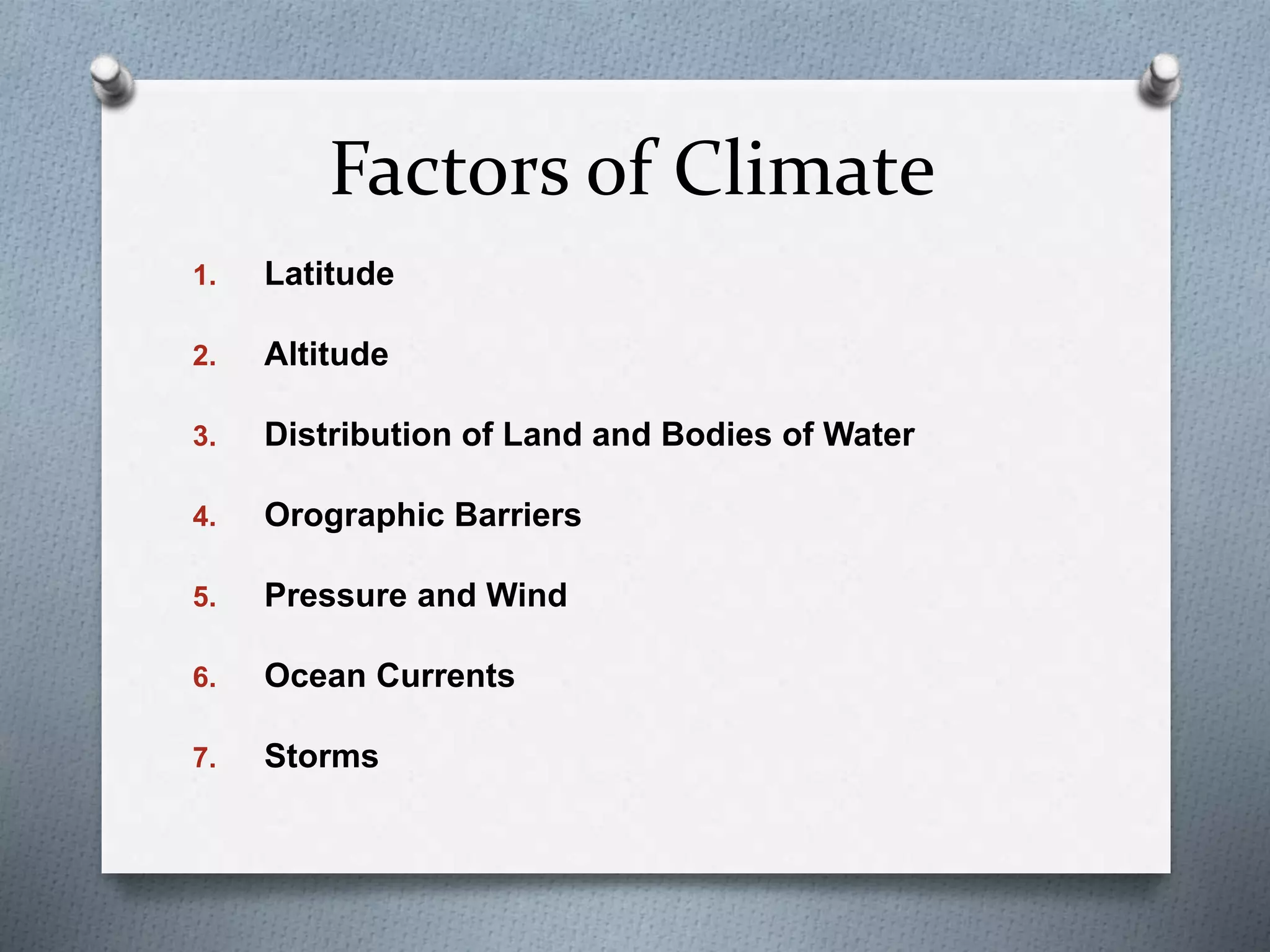 Factors of Climate
1. Latitude
2. Altitude
3. Distribution of Land and Bodies of Water
4. Orographic Barriers
5. Pressure and Wind
6. Ocean Currents
7. Storms
 