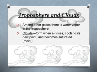 Troposphere and Clouds
O Among other gases there is water vapor
in the troposphere.
O Clouds—form when air rises, cools to its
dew point, and becomes saturated
(moist).
 